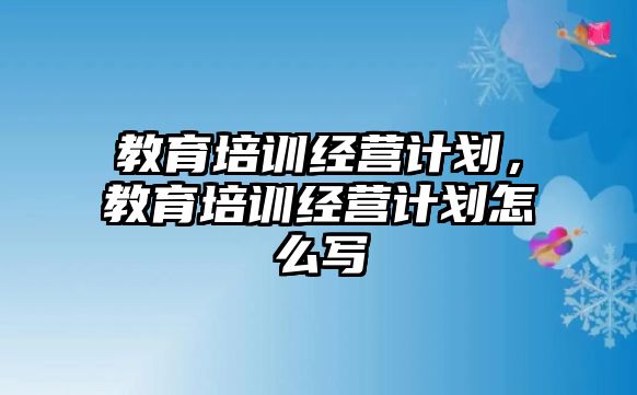 教育培訓(xùn)經(jīng)營計劃，教育培訓(xùn)經(jīng)營計劃怎么寫