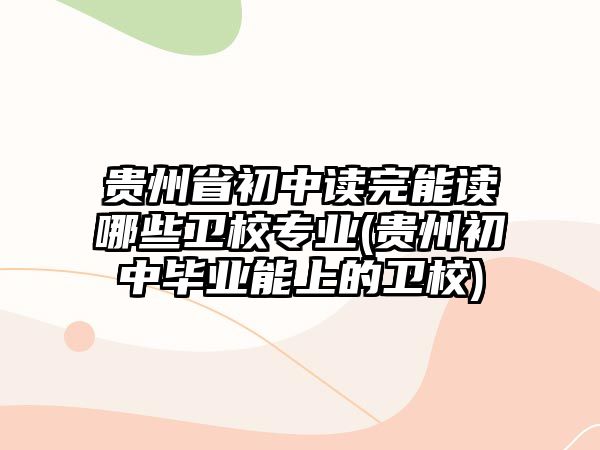 貴州省初中讀完能讀哪些衛(wèi)校專業(yè)(貴州初中畢業(yè)能上的衛(wèi)校)