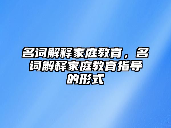 名詞解釋家庭教育，名詞解釋家庭教育指導的形式