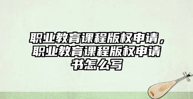 職業(yè)教育課程版權(quán)申請，職業(yè)教育課程版權(quán)申請書怎么寫