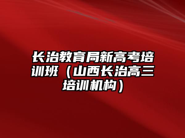 長治教育局新高考培訓(xùn)班（山西長治高三培訓(xùn)機(jī)構(gòu)）