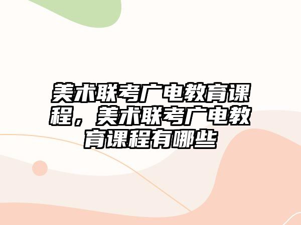 美術(shù)聯(lián)考廣電教育課程，美術(shù)聯(lián)考廣電教育課程有哪些