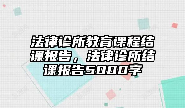 法律診所教育課程結(jié)課報(bào)告，法律診所結(jié)課報(bào)告5000字