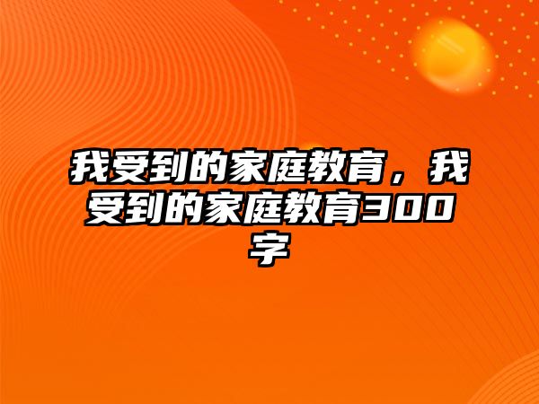 我受到的家庭教育，我受到的家庭教育300字