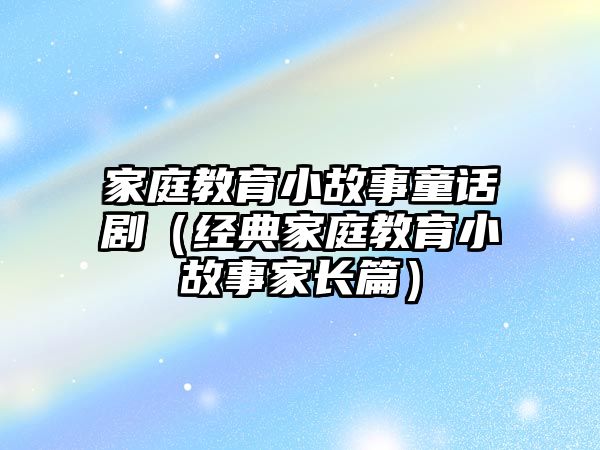 家庭教育小故事童話劇（經(jīng)典家庭教育小故事家長(zhǎng)篇）