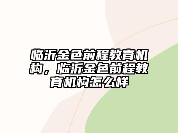 臨沂金色前程教育機構，臨沂金色前程教育機構怎么樣