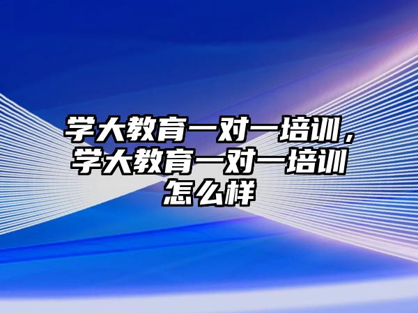 學大教育一對一培訓，學大教育一對一培訓怎么樣