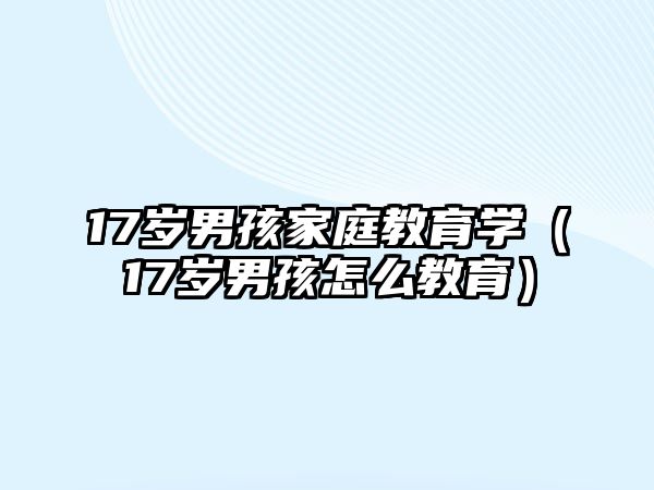 17歲男孩家庭教育學(xué)（17歲男孩怎么教育）