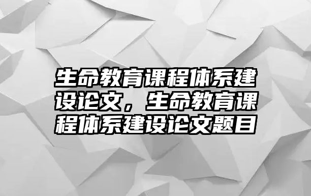 生命教育課程體系建設(shè)論文，生命教育課程體系建設(shè)論文題目