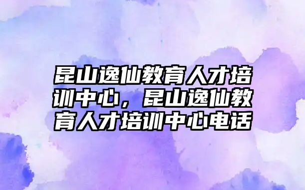 昆山逸仙教育人才培訓(xùn)中心，昆山逸仙教育人才培訓(xùn)中心電話