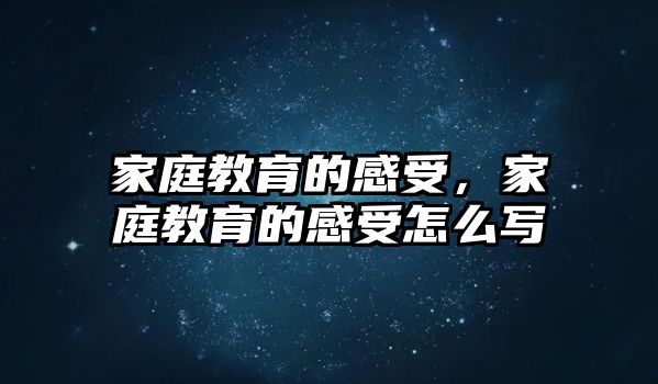 家庭教育的感受，家庭教育的感受怎么寫