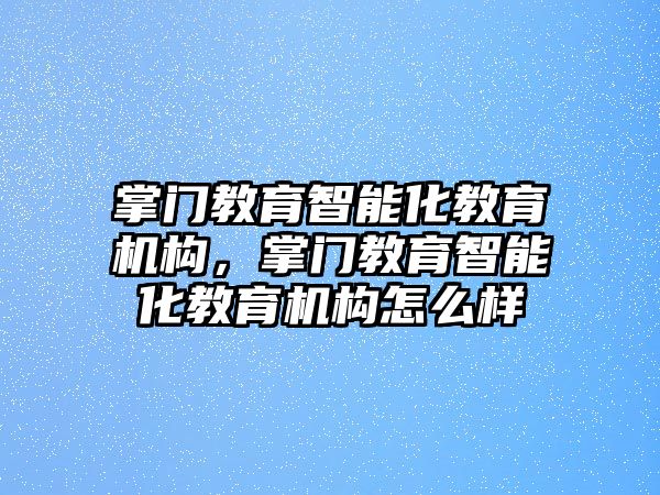 掌門教育智能化教育機(jī)構(gòu)，掌門教育智能化教育機(jī)構(gòu)怎么樣