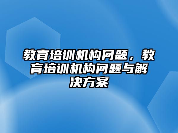 教育培訓(xùn)機構(gòu)問題，教育培訓(xùn)機構(gòu)問題與解決方案