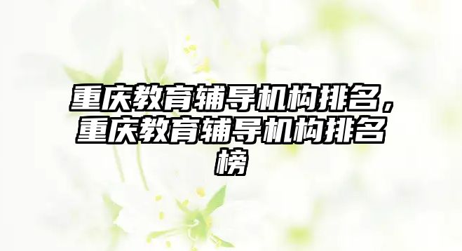 重慶教育輔導機構排名，重慶教育輔導機構排名榜