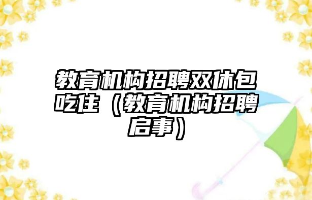 教育機構(gòu)招聘雙休包吃住（教育機構(gòu)招聘啟事）