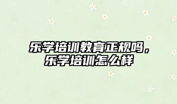 樂學(xué)培訓(xùn)教育正規(guī)嗎，樂學(xué)培訓(xùn)怎么樣