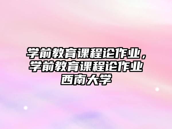 學前教育課程論作業(yè)，學前教育課程論作業(yè)西南大學