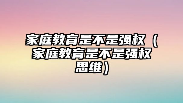 家庭教育是不是強(qiáng)權(quán)（家庭教育是不是強(qiáng)權(quán)思維）