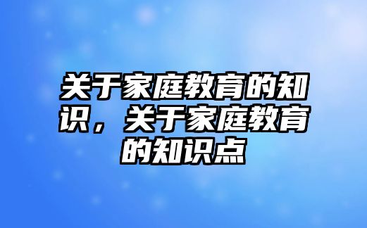 關(guān)于家庭教育的知識，關(guān)于家庭教育的知識點