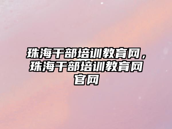 珠海干部培訓(xùn)教育網(wǎng)，珠海干部培訓(xùn)教育網(wǎng)官網(wǎng)