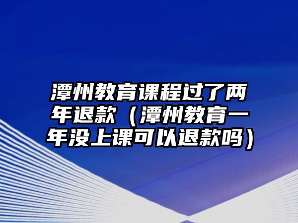 潭州教育課程過(guò)了兩年退款（潭州教育一年沒(méi)上課可以退款嗎）