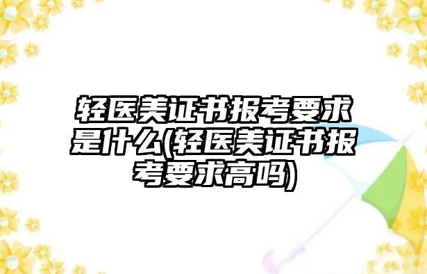 輕醫(yī)美證書報考要求是什么(輕醫(yī)美證書報考要求高嗎)