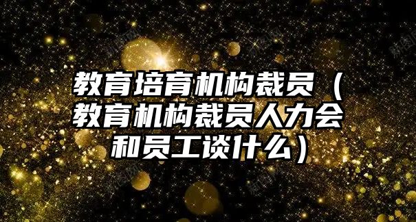 教育培育機(jī)構(gòu)裁員（教育機(jī)構(gòu)裁員人力會(huì)和員工談什么）