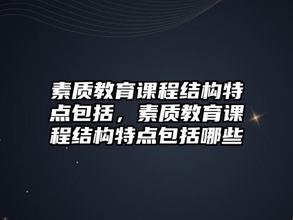 素質(zhì)教育課程結(jié)構(gòu)特點(diǎn)包括，素質(zhì)教育課程結(jié)構(gòu)特點(diǎn)包括哪些