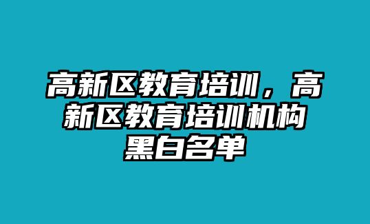 高新區(qū)教育培訓，高新區(qū)教育培訓機構(gòu)黑白名單