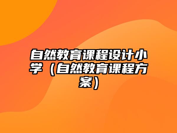 自然教育課程設(shè)計(jì)小學(xué)（自然教育課程方案）