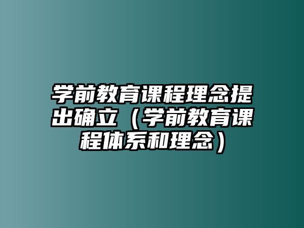 學(xué)前教育課程理念提出確立（學(xué)前教育課程體系和理念）