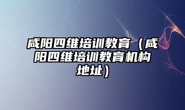 咸陽四維培訓教育（咸陽四維培訓教育機構地址）