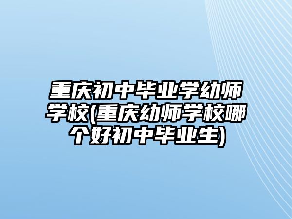 重慶初中畢業(yè)學(xué)幼師學(xué)校(重慶幼師學(xué)校哪個好初中畢業(yè)生)