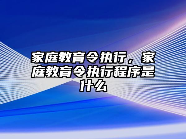 家庭教育令執(zhí)行，家庭教育令執(zhí)行程序是什么