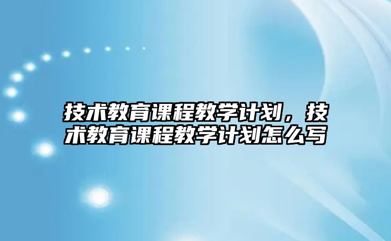 技術(shù)教育課程教學(xué)計劃，技術(shù)教育課程教學(xué)計劃怎么寫