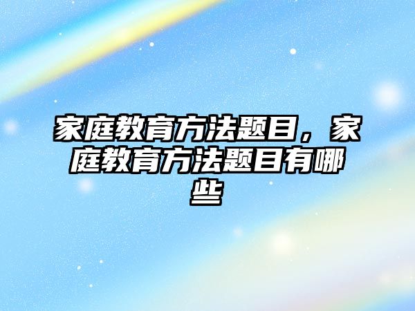 家庭教育方法題目，家庭教育方法題目有哪些