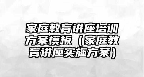 家庭教育講座培訓(xùn)方案模板（家庭教育講座實(shí)施方案）