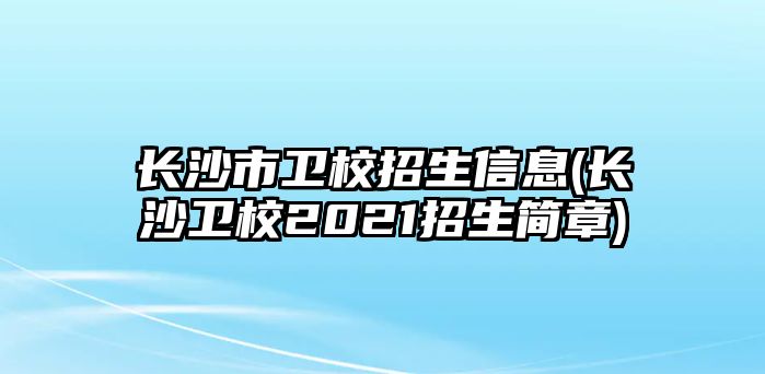 長(zhǎng)沙市衛(wèi)校招生信息(長(zhǎng)沙衛(wèi)校2021招生簡(jiǎn)章)