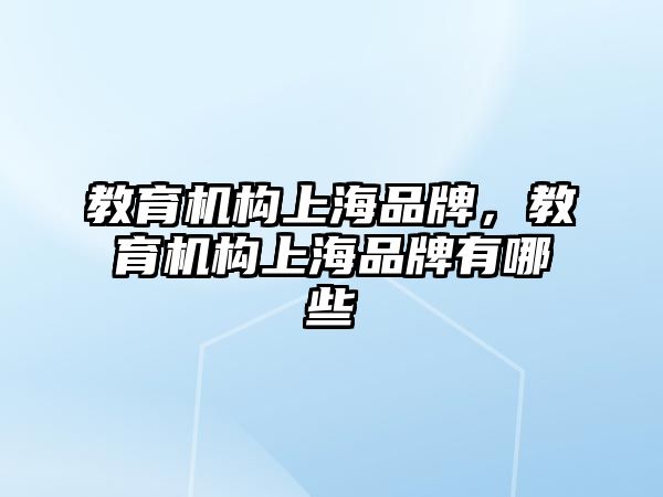 教育機(jī)構(gòu)上海品牌，教育機(jī)構(gòu)上海品牌有哪些