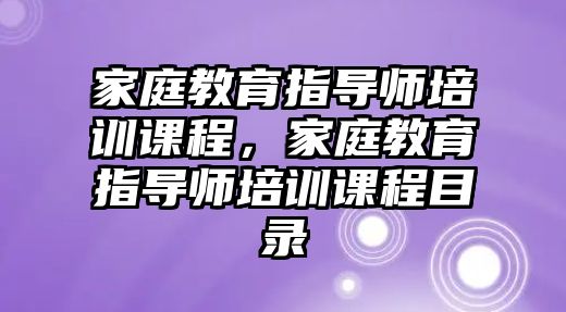 家庭教育指導師培訓課程，家庭教育指導師培訓課程目錄