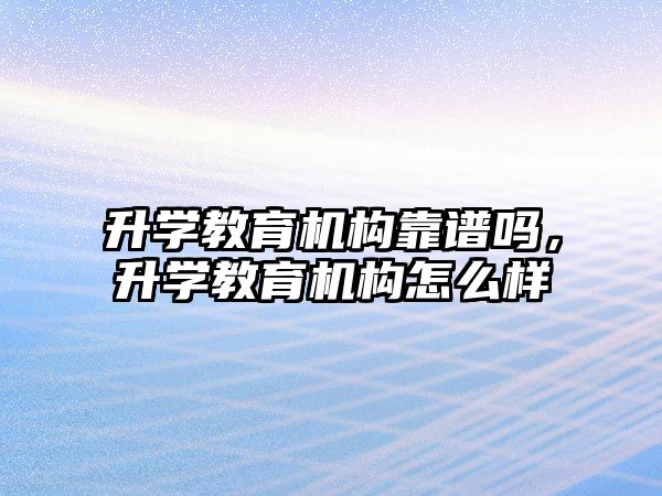 升學(xué)教育機構(gòu)靠譜嗎，升學(xué)教育機構(gòu)怎么樣