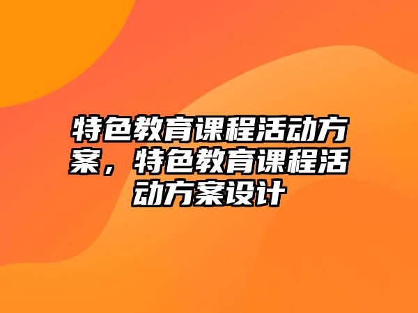 特色教育課程活動(dòng)方案，特色教育課程活動(dòng)方案設(shè)計(jì)