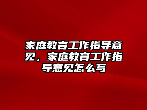 家庭教育工作指導(dǎo)意見，家庭教育工作指導(dǎo)意見怎么寫