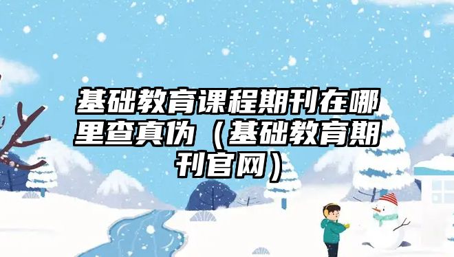 基礎(chǔ)教育課程期刊在哪里查真?zhèn)危ɑA(chǔ)教育期刊官網(wǎng)）