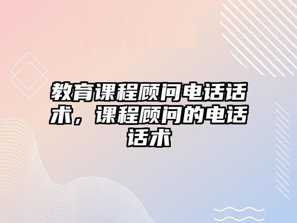 教育課程顧問電話話術(shù)，課程顧問的電話話術(shù)