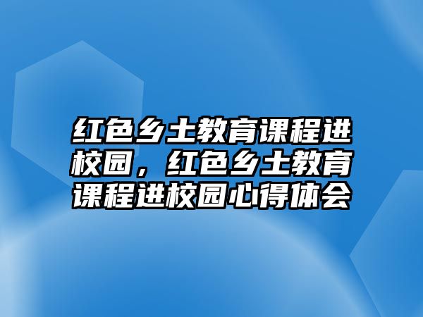 紅色鄉(xiāng)土教育課程進校園，紅色鄉(xiāng)土教育課程進校園心得體會