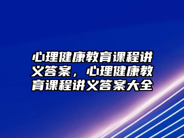 心理健康教育課程講義答案，心理健康教育課程講義答案大全