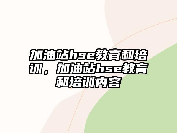 加油站hse教育和培訓，加油站hse教育和培訓內(nèi)容