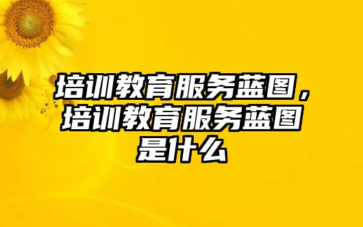 培訓(xùn)教育服務(wù)藍(lán)圖，培訓(xùn)教育服務(wù)藍(lán)圖是什么