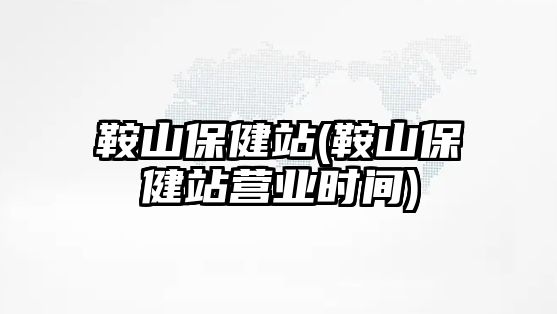 鞍山保健站(鞍山保健站營業(yè)時間)